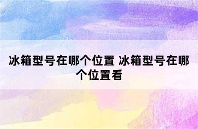 冰箱型号在哪个位置 冰箱型号在哪个位置看